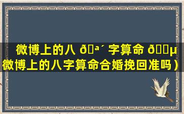 微博上的八 🪴 字算命 🐵 （微博上的八字算命合婚挽回准吗）